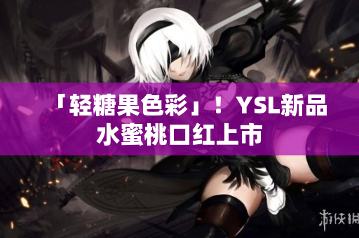 「轻糖果色彩」！YSL新品水蜜桃口红上市