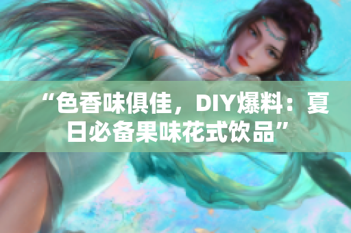 “色香味俱佳，DIY爆料：夏日必备果味花式饮品”