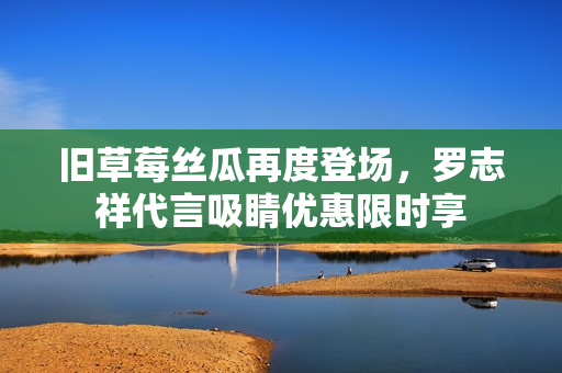 旧草莓丝瓜再度登场，罗志祥代言吸睛优惠限时享