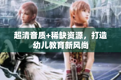 超清音质+稀缺资源，打造幼儿教育新风尚