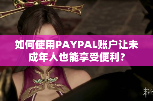 如何使用PAYPAL账户让未成年人也能享受便利？