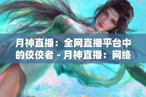 月神直播：全网直播平台中的佼佼者 - 月神直播：网络直播领域的佼佼者