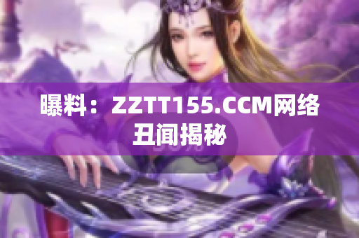 曝料：ZZTT155.CCM网络丑闻揭秘
