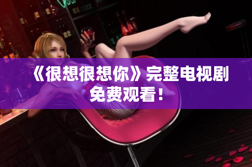 《很想很想你》完整电视剧免费观看！