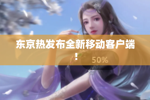 东京热发布全新移动客户端！