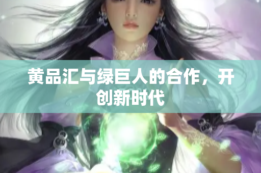 黄品汇与绿巨人的合作，开创新时代