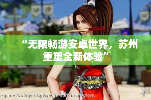 “无限畅游安卓世界，苏州重塑全新体验”