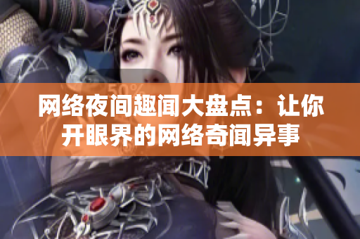 网络夜间趣闻大盘点：让你开眼界的网络奇闻异事