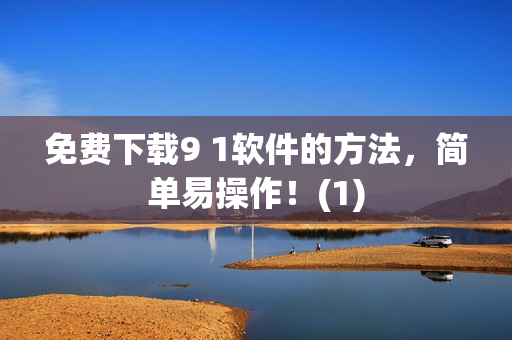 免费下载9 1软件的方法，简单易操作！(1)