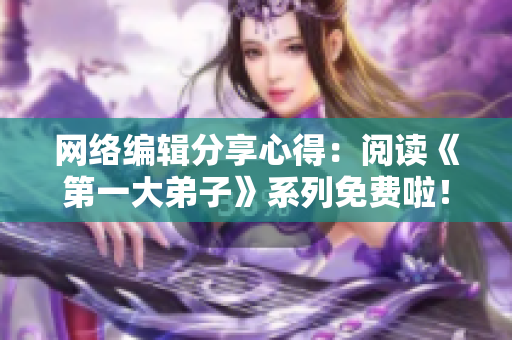 网络编辑分享心得：阅读《第一大弟子》系列免费啦！