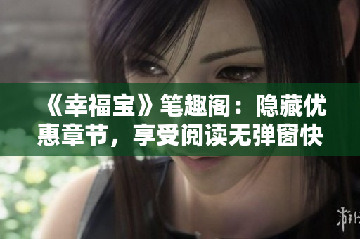 《幸福宝》笔趣阁：隐藏优惠章节，享受阅读无弹窗快感