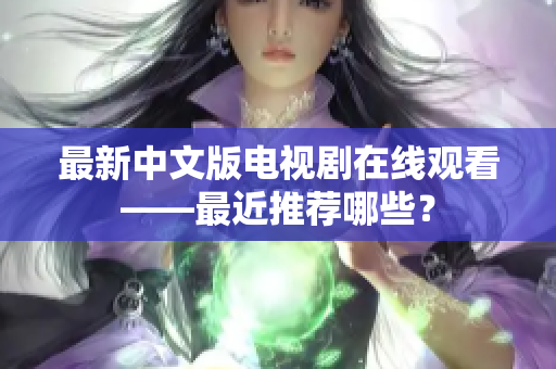 最新中文版电视剧在线观看——最近推荐哪些？