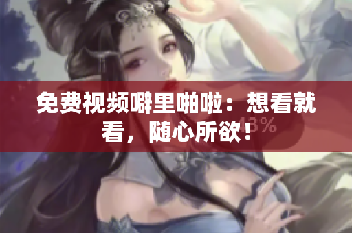免费视频噼里啪啦：想看就看，随心所欲！