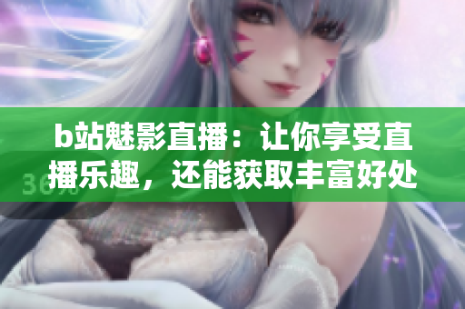 b站魅影直播：让你享受直播乐趣，还能获取丰富好处！