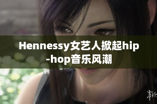 Hennessy女艺人掀起hip-hop音乐风潮