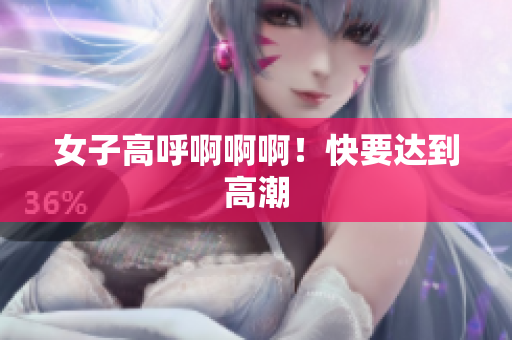 女子高呼啊啊啊！快要达到高潮