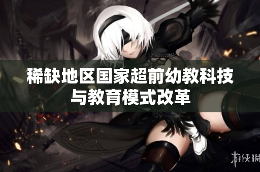 稀缺地区国家超前幼教科技与教育模式改革