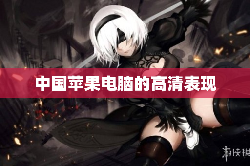 中国苹果电脑的高清表现