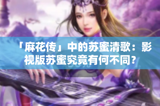 「麻花传」中的苏蜜清歌：影视版苏蜜究竟有何不同？