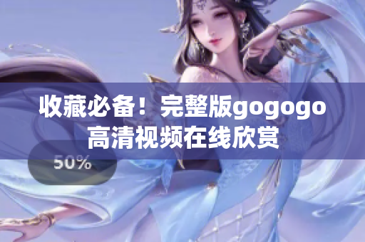 收藏必备！完整版gogogo高清视频在线欣赏