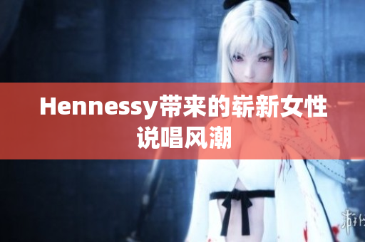 Hennessy带来的崭新女性说唱风潮