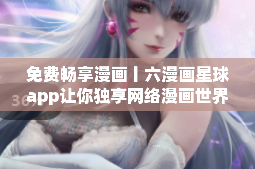 免费畅享漫画丨六漫画星球app让你独享网络漫画世界