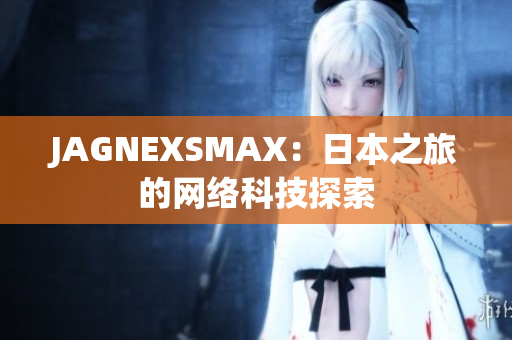 JAGNEXSMAX：日本之旅的网络科技探索