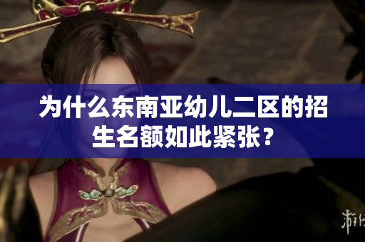 为什么东南亚幼儿二区的招生名额如此紧张？