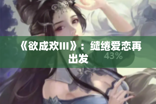 《欲成欢III》：缱绻爱恋再出发
