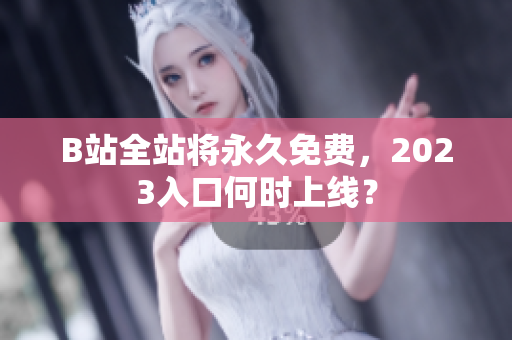 B站全站将永久免费，2023入口何时上线？
