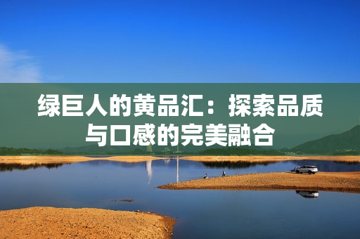 绿巨人的黄品汇：探索品质与口感的完美融合