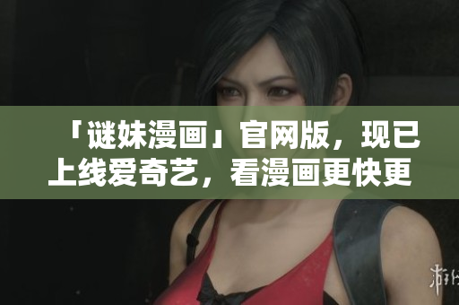 「谜妹漫画」官网版，现已上线爱奇艺，看漫画更快更方便！