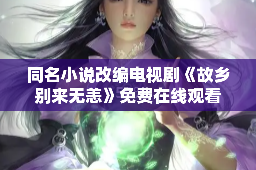 同名小说改编电视剧《故乡别来无恙》免费在线观看