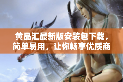 黄品汇最新版安装包下载，简单易用，让你畅享优质商品与服务
