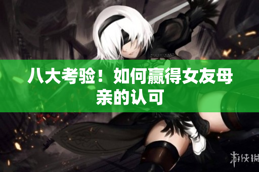 八大考验！如何赢得女友母亲的认可