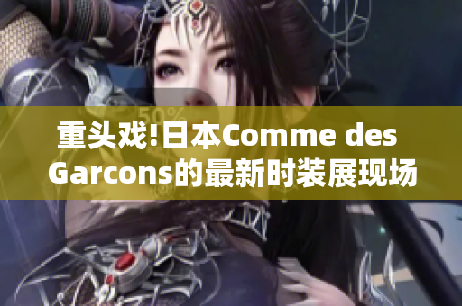 重头戏!日本Comme des Garcons的最新时装展现场全面解密