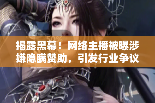 揭露黑幕！网络主播被曝涉嫌隐瞒赞助，引发行业争议