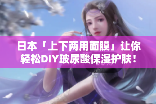 日本「上下两用面膜」让你轻松DIY玻尿酸保湿护肤！