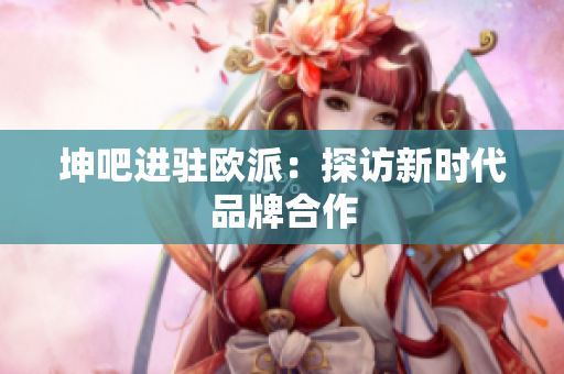 坤吧进驻欧派：探访新时代品牌合作