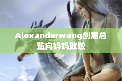 Alexanderwang创意总监向妈妈致敬