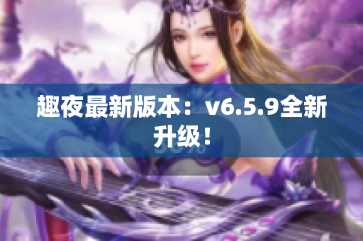 趣夜最新版本：v6.5.9全新升级！