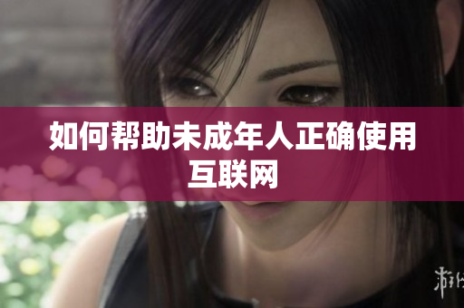 如何帮助未成年人正确使用互联网
