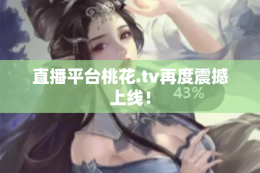 直播平台桃花.tv再度震撼上线！