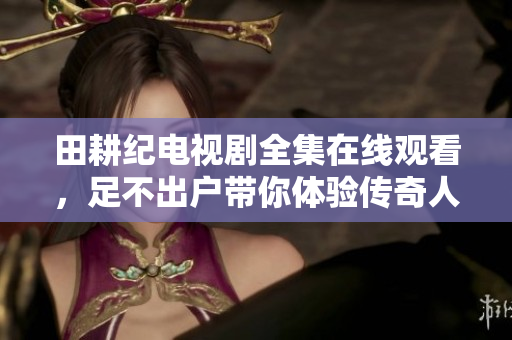 田耕纪电视剧全集在线观看，足不出户带你体验传奇人生