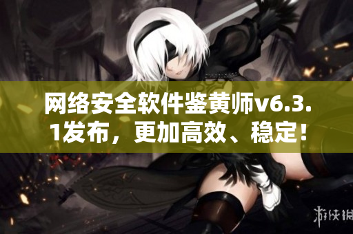 网络安全软件鉴黄师v6.3.1发布，更加高效、稳定！