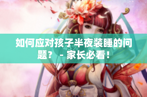 如何应对孩子半夜装睡的问题？ - 家长必看！