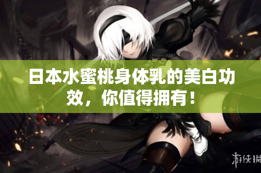 日本水蜜桃身体乳的美白功效，你值得拥有！