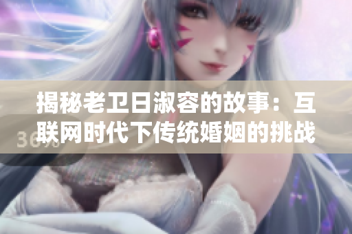 揭秘老卫日淑容的故事：互联网时代下传统婚姻的挑战