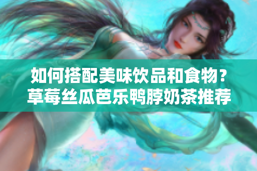 如何搭配美味饮品和食物？草莓丝瓜芭乐鸭脖奶茶推荐！