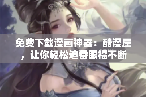 免费下载漫画神器：酷漫屋，让你轻松追番眼福不断